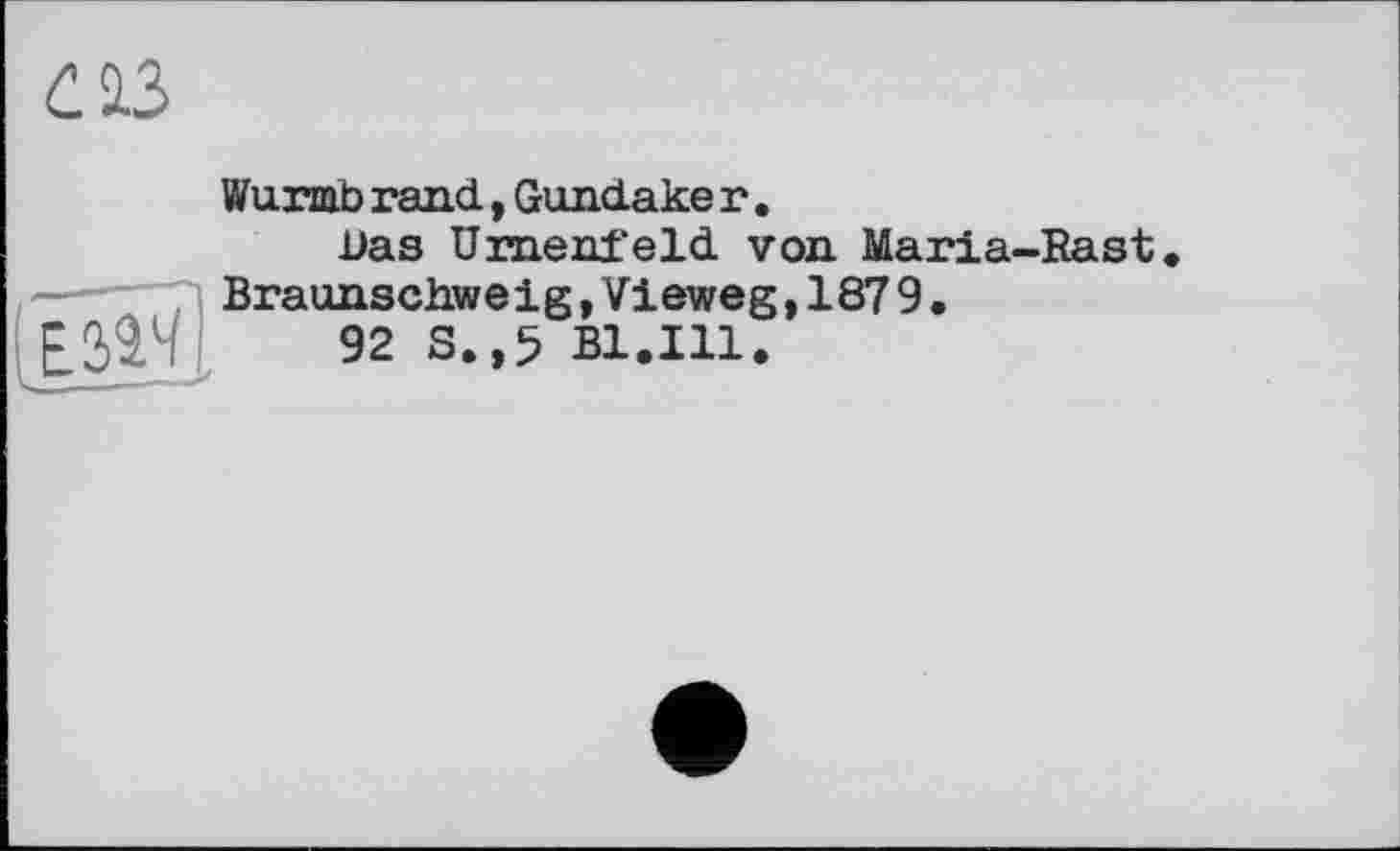 ﻿
Wurmb rand, Gundake r.
Das Urneni’eld von. Maria-Rast Braunschweig ,Vieweg,187 9.
92 S.,5 B1.I11.